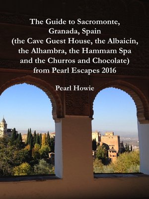 cover image of The Guide to Sacromonte, Granada, Spain (the Cave Guest House, the Albaicín, the Alhambra, the Hammam Spa and the Churros and Chocolate) from Pearl Escapes 2016